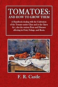 Tomatoes: And How to Grow Them: A Handbook Dealing with the Cultivation of the Tomato Under Glass and in the Open Air; Also the (Paperback)