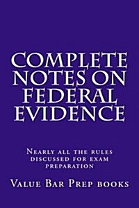 Complete Notes on Federal Evidence: Nearly All the Rules Discussed for Exam Preparation (Paperback)