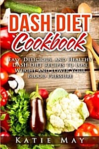 Dash Diet Cookbook: Easy, Delicious, and Healthy Dash Diet Recipes to Lose Weight and Lower Your Blood Pressure (Paperback)