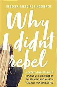 Why I Didnt Rebel: A Twenty-Two-Year-Old Explains Why She Stayed on the Straight and Narrow---And How Your Kids Can Too (Paperback)