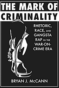 The Mark of Criminality: Rhetoric, Race, and Gangsta Rap in the War-On-Crime Era (Hardcover)