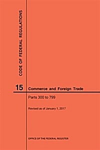 Code of Federal Regulations Title 15, Commerce and Foreign Trade, Parts 300-799, 2017 (Paperback)