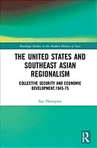 The United States and Southeast Asian Regionalism : Collective Security and Economic Development, 1945–75 (Hardcover)