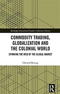 Commodity Trading, Globalization and the Colonial World : Spinning the Web of the Global Market (Hardcover)