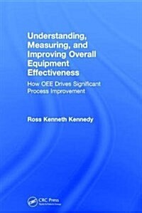 Understanding, Measuring, and Improving Overall Equipment Effectiveness : How to Use OEE to Drive Significant Process Improvement (Hardcover)