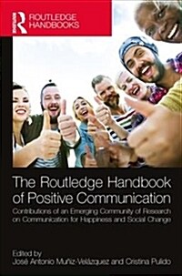 The Routledge Handbook of Positive Communication : Contributions of an Emerging Community of Research on Communication for Happiness and Social Change (Hardcover)