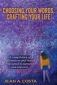 Choosing Your Words, Crafting Your Life: A Compilation of Affirmations and Stories Designed to Nurture and Empower (Paperback)