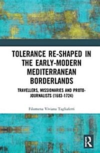 Tolerance Re-Shaped in the Early-Modern Mediterranean Borderlands : Travellers, Missionaries and Proto-Journalists (1683-1724) (Hardcover)