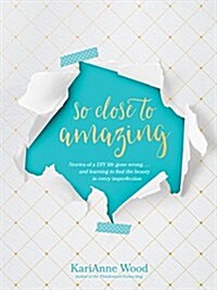 So Close to Amazing: Stories of a DIY Life Gone Wrong . . . and Learning to Find the Beauty in Every Imperfection (Hardcover)
