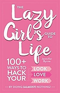 The Lazy Girls Guide to Life: 100+ Ways to Hack Your Look, Love, and Work by Doing (Almost) Nothing! (Hardcover)