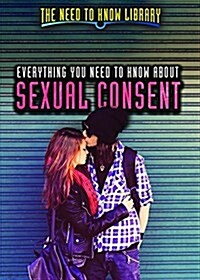 Everything You Need to Know about Sexual Consent (Library Binding)