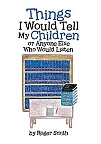 Things I Would Tell My Children or Anyone Else Who Would Listen (Hardcover)