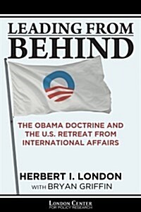 Leading from Behind: The Obama Doctrine and the U.S. Retreat from International Affairs (Paperback)