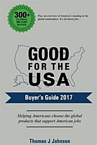 Good for the USA Buyers Guide 2017: Helping Americans Choose the Global Products That Support American Jobs. (Paperback)