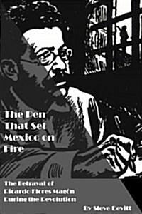 The Pen That Set Mexico on Fire: The Betrayal of Ricardo Flores Magon During the Mexican Revolution (Paperback)