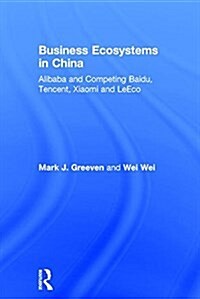 Business Ecosystems in China : Alibaba and Competing Baidu, Tencent, Xiaomi and Leeco (Hardcover)