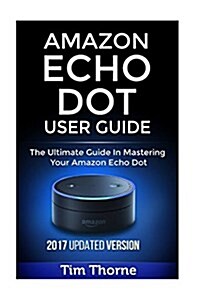 Amazon Echo Dot User Guide: The Ultimate Guide in Mastering Your Amazon Echo Dot (Paperback)