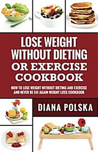 Lose Weight Without Dieting or Exercise Cookbook: How to Lose Weight Without Dieting or Exercise and Never Be Fat Again Weight Loss Cookbook (Paperback)
