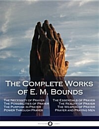 The Complete Works of E. M. Bounds: Through Prayer, Prayer and Praying Men, the Essentials of Prayer, the Necessity of Prayer, the Possibilities in Pr (Paperback)