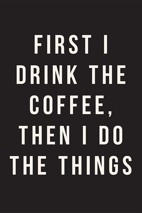 First I Drink The Coffee, Then I Do The Things: Journal, Notebook, Diary, 6x9 Lined Pages, 150 Pages (Paperback)