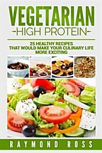 Vegetarian. High Protein: 25 Healthy Recipes That Would Make Your Culinary Life (Paperback)