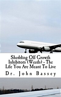 Shedding Off Growth Inhibitors (Weeds) - The Life You Are Meant to Live: You Are Already Helped - Dont Suffer Anymore! (Paperback)