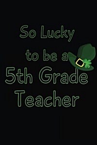 So Lucky to Be a 5th Grade Teacher: St. Patricks Day Teacher Journal (Paperback)