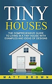 Tiny Houses: The Comprehensive Guide to Living in a Tiny House with Examples and Ideas of Designs (Paperback)