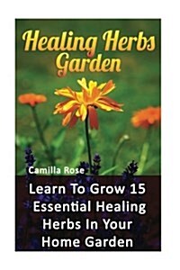 Healing Herbs Garden: Learn to Grow 15 Essential Healing Herbs in Your Home Garden (Paperback)