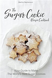 The Sugar Cookie Recipe Cookbook: Your Guide to Make the Worlds Best Sugar Cookies (Paperback)