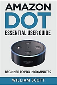 Amazon Echo Dot: Essential User Guide for Echo Dot and Alexa: Beginner to Pro in 60 Minutes (Paperback)