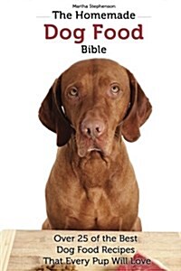 The Homemade Dog Food Bible: Over 25 of the Best Dog Food Recipes That Every Pup Will Love (Paperback)