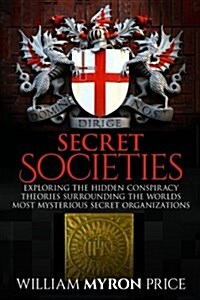 Secret Societies: Exploring the Hidden Conspiracy Theories Surrounding the Worlds Most Mysterious Secret Organizations (Paperback)