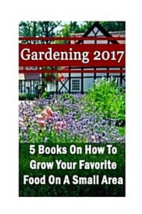 Gardening 2017: 5 Books on How to Grow Your Favorite Food on a Small Area: (Gardening Books, Herbal Tea, Better Homes Gardens, Herbs) (Paperback)