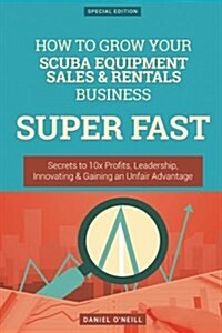 How to Grow Your Scuba Equipment Sales & Rentals Business Super Fast: Secrets to 10x Profits, Leadership, Innovation & Gaining an Unfair Advantage (Paperback)