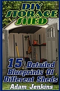 DIY Storage Shed: 15 Detailed Blueprints of Different Sheds: (Household Hacks, DIY Projects, DIY Crafts, Wood Pallet Projects, Woodworki (Paperback)