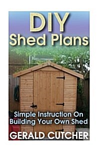 DIY Shed Plans: Simple Instruction on Building Your Own Shed: (Household Hacks, DIY Projects, DIY Crafts, Wood Pallet Projects, Woodwo (Paperback)