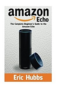 Amazon Echo: The Complete Beginners Guide to the Amazon Echo (Paperback)