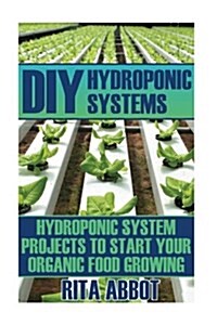 DIY Hydroponic Systems: Hydroponic System Projects to Start Your Organic Food Growing: (Gardening Vegetables, Gardening Books, Gardening Year (Paperback)