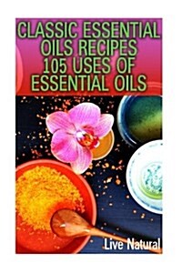 Classic Essential Oils Recipes: 105 Uses of Essential Oils (Paperback)