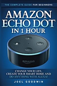 Amazon Echo Dot in 1 Hour: The Complete Guide for Beginners - Change Your Life, Create Your Smart Home and Do Anything with Alexa! (Paperback)