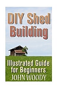 DIY Shed Building: Illustrated Guide for Beginners: (DIY Sheds, Shed Plans) (Paperback)