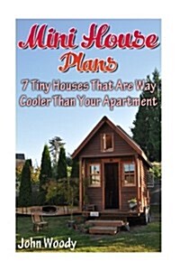Mini House Plans: 7 Tiny Houses That Are Way Cooler Than Your Apartment: (House Plans, Tiny House Plans) (Paperback)