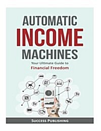 Automatic Income Machines: Your Ultimate Guide to Financial Freedom (Paperback)