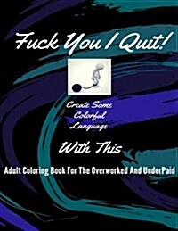 Fuck You I Quit!: Adult Coloring Book for the Overworked and Underpaid (Paperback)