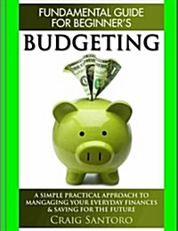 Budgeting: The Fundamental Guide for Beginners.: A Simple Plactical Approach to Managing Your Money, Investing & Saving for the F (Paperback)