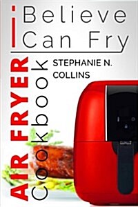 Air Fryer Cookbook: I Believe I Can Fry: Air Fryer Recipes with Serving Sizes, Nutritional Information and Pictures (Includes Paleo, Low O (Paperback)
