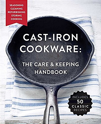 Cast Iron Cookware: The Care and Keeping Handbook Featuring Seasoning, Cleaning, Refurbishing, Storing, and Cooking (Paperback)