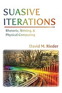 Suasive Iterations: Rhetoric, Writing, and Physical Computing (Paperback)