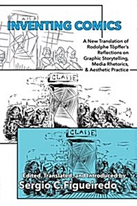 Inventing Comics: A New Translation of Rodolphe T?ffers Reflections on Graphic Storytelling, Media Rhetorics, and Aesthetic Practice (Paperback)